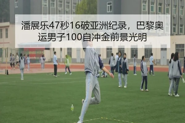 潘展乐47秒16破亚洲纪录，巴黎奥运男子100自冲金前景光明